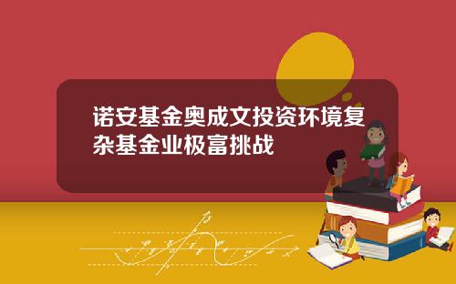 诺安基金奥成文投资环境复杂基金业极富挑战