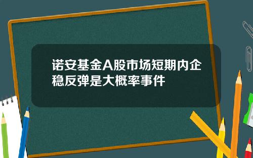 诺安基金A股市场短期内企稳反弹是大概率事件