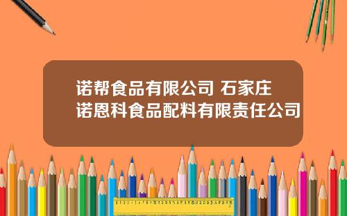 诺帮食品有限公司 石家庄诺恩科食品配料有限责任公司