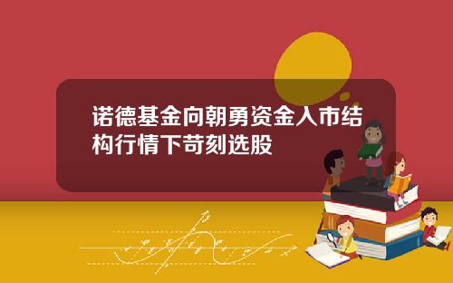 诺德基金向朝勇资金入市结构行情下苛刻选股
