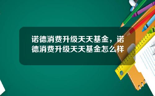 诺德消费升级天天基金，诺德消费升级天天基金怎么样