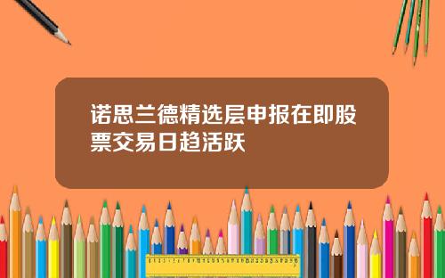 诺思兰德精选层申报在即股票交易日趋活跃