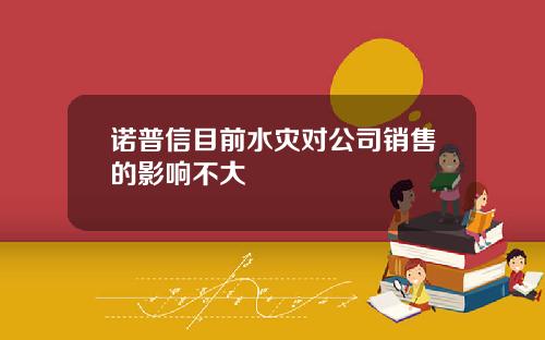 诺普信目前水灾对公司销售的影响不大