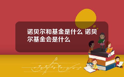 诺贝尔和基金是什么 诺贝尔基金会是什么