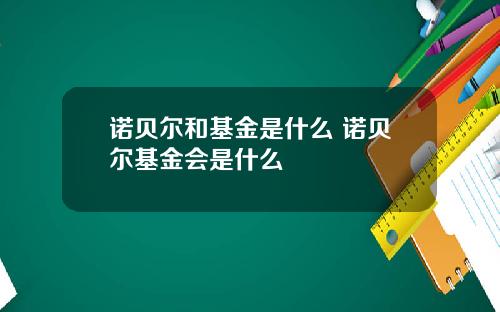 诺贝尔和基金是什么 诺贝尔基金会是什么