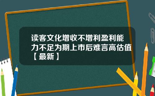 读客文化增收不增利盈利能力不足为期上市后难言高估值【最新】