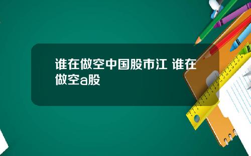 谁在做空中国股市江 谁在做空a股