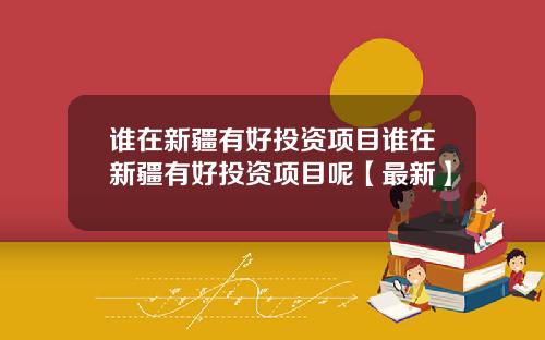 谁在新疆有好投资项目谁在新疆有好投资项目呢【最新】