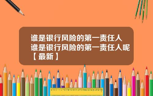 谁是银行风险的第一责任人谁是银行风险的第一责任人呢【最新】