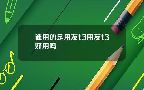 谁用的是用友t3用友t3好用吗