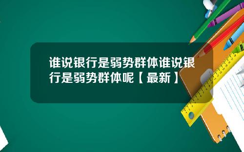 谁说银行是弱势群体谁说银行是弱势群体呢【最新】