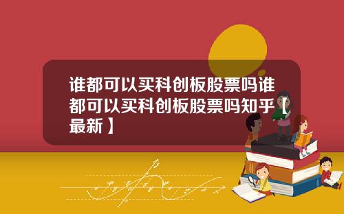 谁都可以买科创板股票吗谁都可以买科创板股票吗知乎【最新】