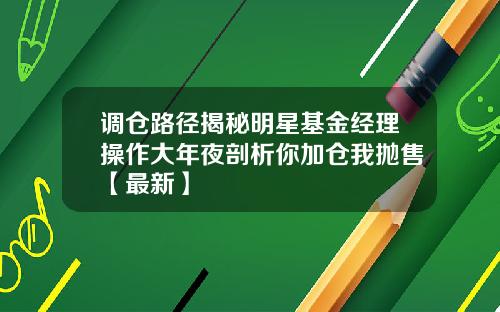 调仓路径揭秘明星基金经理操作大年夜剖析你加仓我抛售【最新】