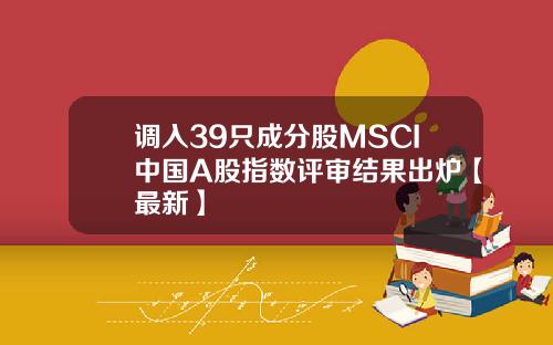 调入39只成分股MSCI中国A股指数评审结果出炉【最新】