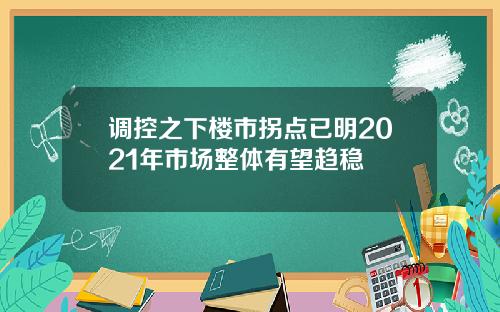 调控之下楼市拐点已明2021年市场整体有望趋稳