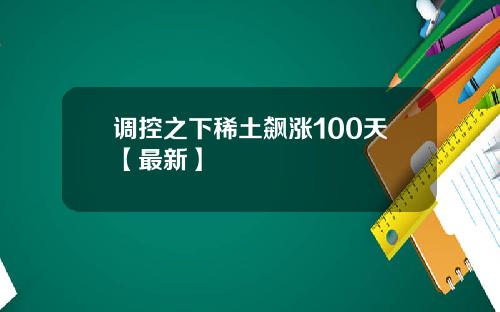 调控之下稀土飙涨100天【最新】
