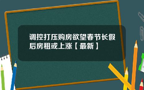 调控打压购房欲望春节长假后房租或上涨【最新】
