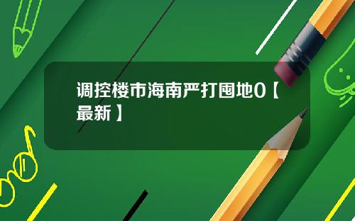 调控楼市海南严打囤地0【最新】