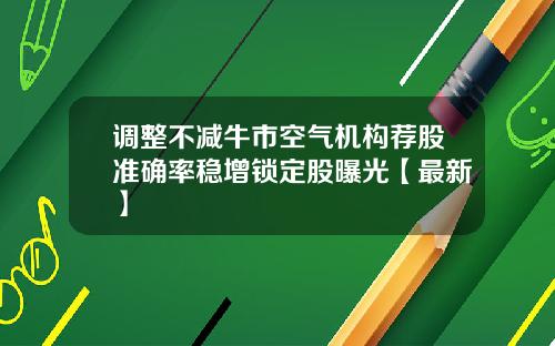 调整不减牛市空气机构荐股准确率稳增锁定股曝光【最新】