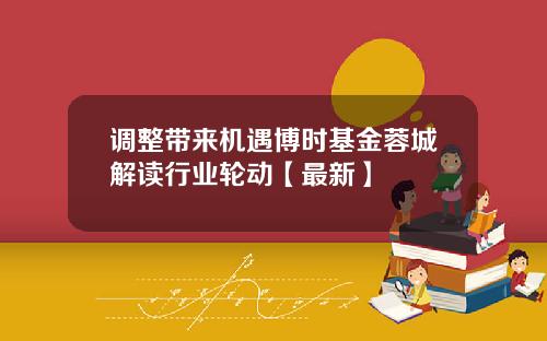 调整带来机遇博时基金蓉城解读行业轮动【最新】