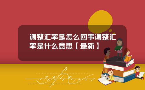 调整汇率是怎么回事调整汇率是什么意思【最新】