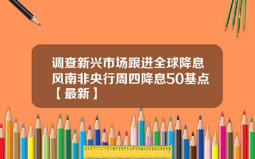 调查新兴市场跟进全球降息风南非央行周四降息50基点【最新】