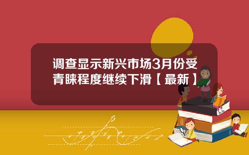 调查显示新兴市场3月份受青睐程度继续下滑【最新】