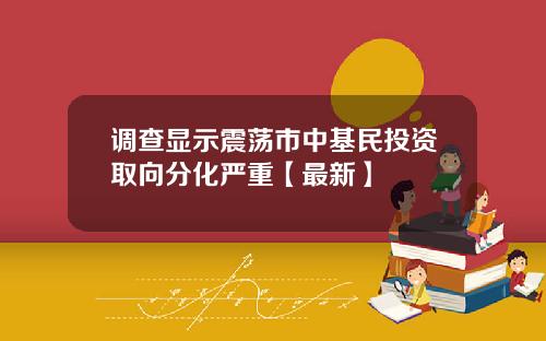 调查显示震荡市中基民投资取向分化严重【最新】