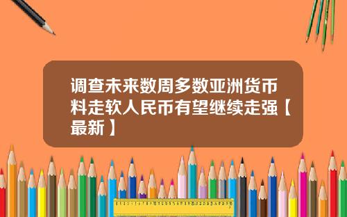 调查未来数周多数亚洲货币料走软人民币有望继续走强【最新】