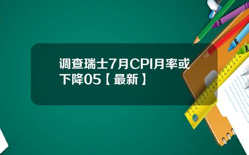 调查瑞士7月CPI月率或下降05【最新】
