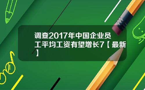 调查2017年中国企业员工平均工资有望增长7【最新】