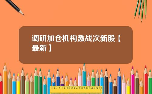 调研加仓机构激战次新股【最新】