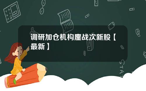 调研加仓机构鏖战次新股【最新】
