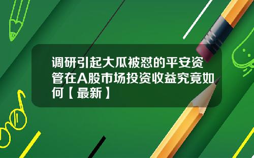 调研引起大瓜被怼的平安资管在A股市场投资收益究竟如何【最新】