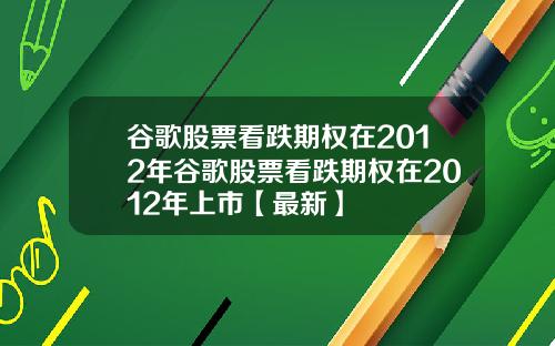 谷歌股票看跌期权在2012年谷歌股票看跌期权在2012年上市【最新】