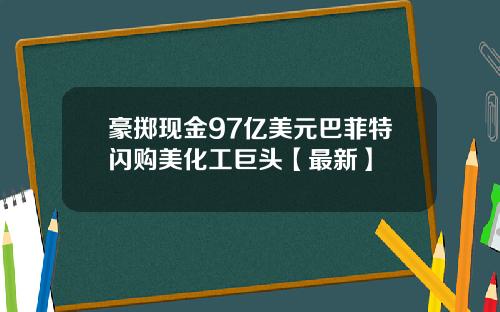 豪掷现金97亿美元巴菲特闪购美化工巨头【最新】