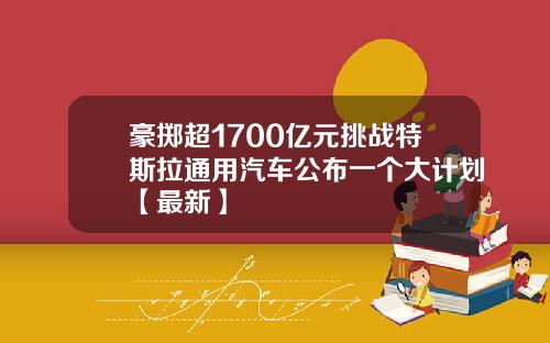 豪掷超1700亿元挑战特斯拉通用汽车公布一个大计划【最新】