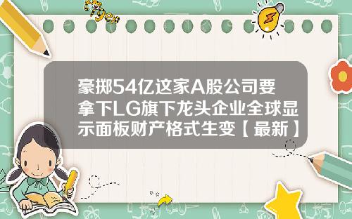 豪掷54亿这家A股公司要拿下LG旗下龙头企业全球显示面板财产格式生变【最新】