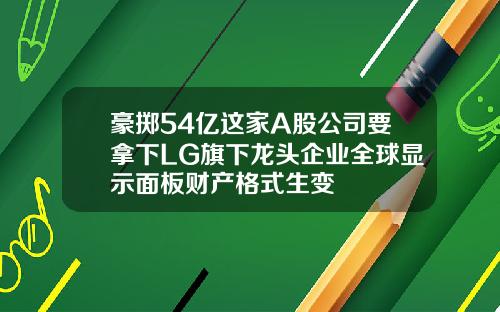 豪掷54亿这家A股公司要拿下LG旗下龙头企业全球显示面板财产格式生变