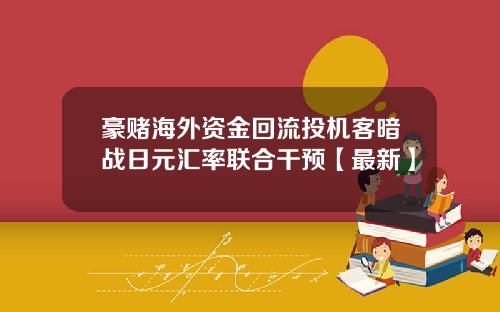 豪赌海外资金回流投机客暗战日元汇率联合干预【最新】
