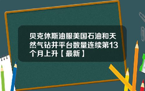 贝克休斯油服美国石油和天然气钻井平台数量连续第13个月上升【最新】