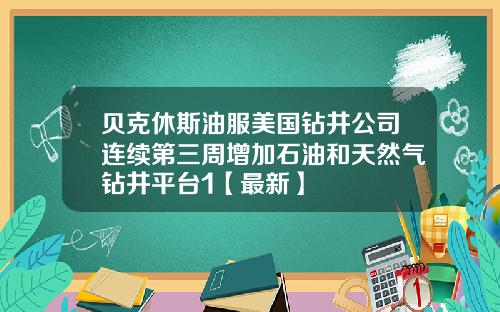 贝克休斯油服美国钻井公司连续第三周增加石油和天然气钻井平台1【最新】