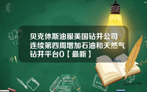 贝克休斯油服美国钻井公司连续第四周增加石油和天然气钻井平台0【最新】