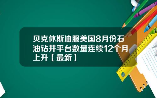 贝克休斯油服美国8月份石油钻井平台数量连续12个月上升【最新】