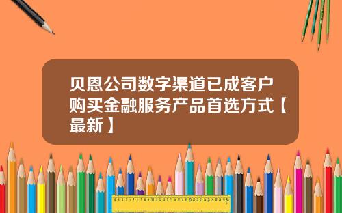 贝恩公司数字渠道已成客户购买金融服务产品首选方式【最新】