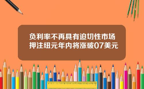 负利率不再具有迫切性市场押注纽元年内将涨破07美元