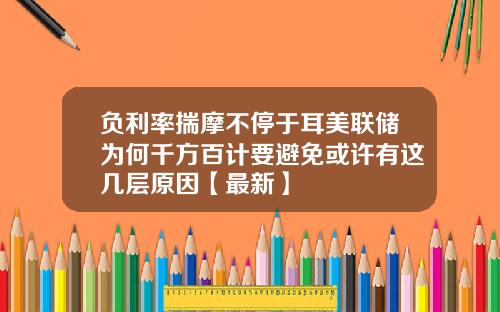 负利率揣摩不停于耳美联储为何千方百计要避免或许有这几层原因【最新】