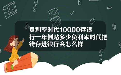 负利率时代10000存银行一年倒贴多少负利率时代把钱存进银行会怎么样