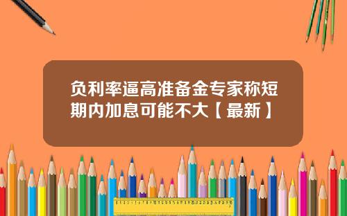 负利率逼高准备金专家称短期内加息可能不大【最新】