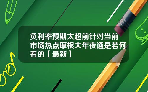 负利率预期太超前针对当前市场热点摩根大年夜通是若何看的【最新】